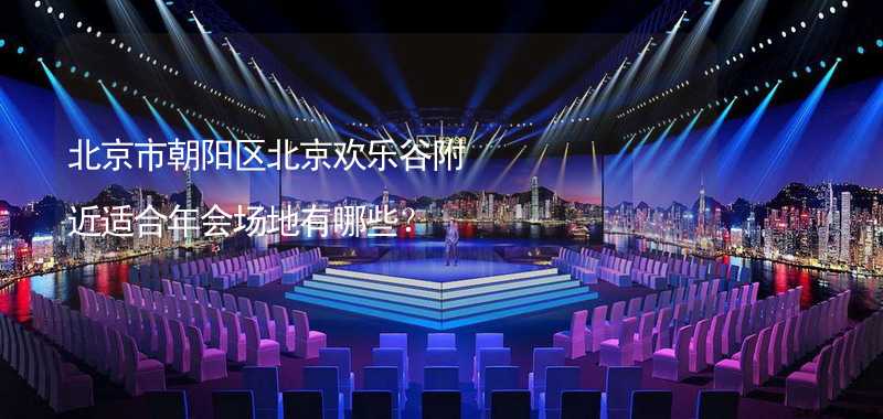 北京市朝阳区北京欢乐谷附近适合年会场地有哪些？