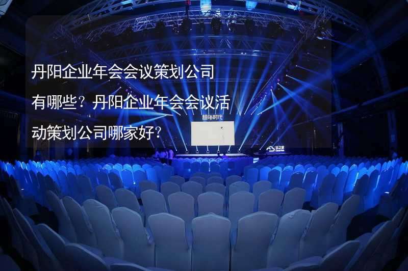 丹阳企业年会会议策划公司有哪些？丹阳企业年会会议活动策划公司哪家好？