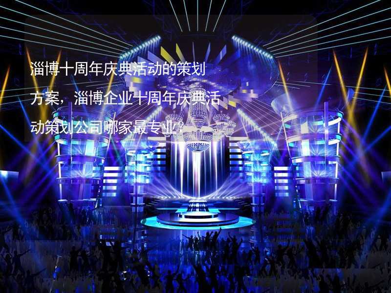 淄博十周年庆典活动的策划方案，淄博企业十周年庆典活动策划公司哪家最专业？