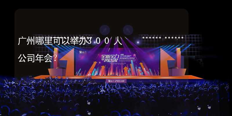 广州哪里可以举办300人公司年会？