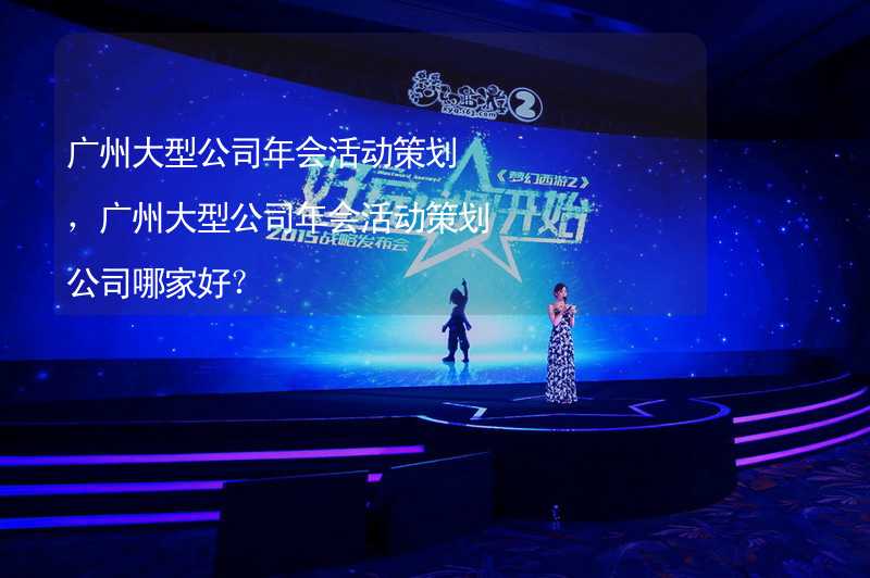 广州大型公司年会活动策划，广州大型公司年会活动策划公司哪家好？