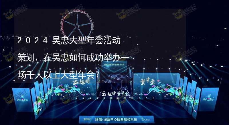 2024吴忠大型年会活动策划，在吴忠如何成功举办一场千人以上大型年会？