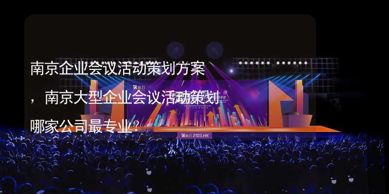 南京企业会议活动策划方案，南京大型企业会议活动策划哪家公司最专业？