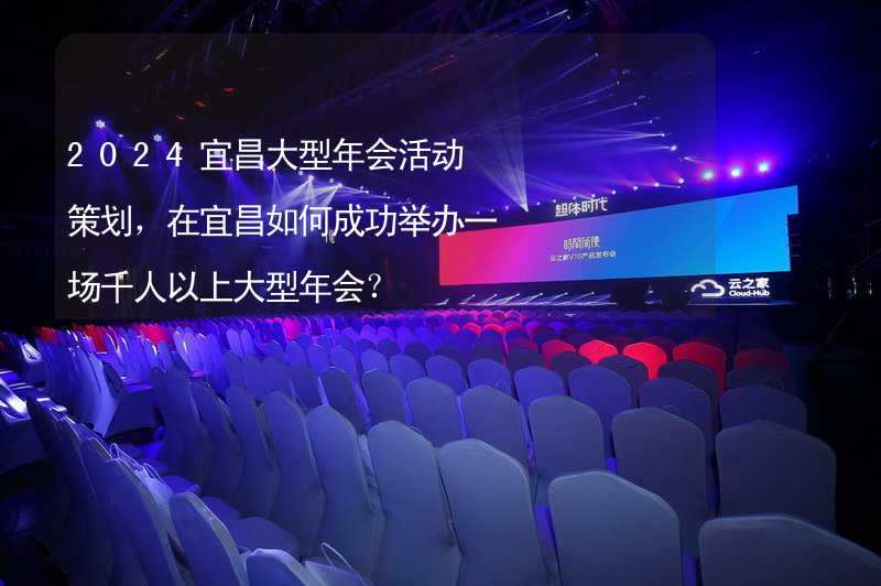 2024宜昌大型年会活动策划，在宜昌如何成功举办一场千人以上大型年会？_2