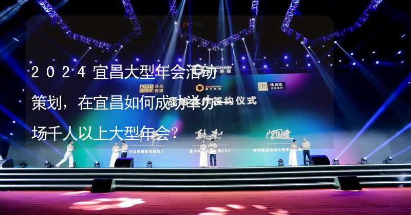 2024宜昌大型年会活动策划，在宜昌如何成功举办一场千人以上大型年会？