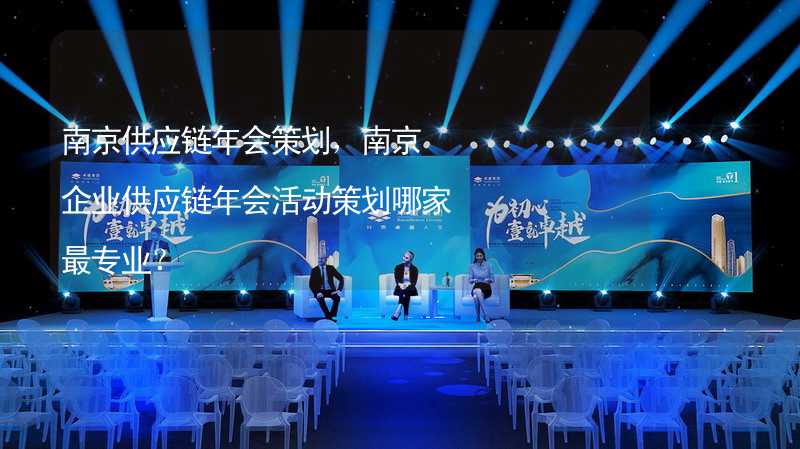 南京供应链年会策划，南京企业供应链年会活动策划哪家最专业？