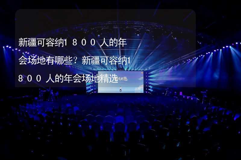 新疆可容纳1800人的年会场地有哪些？新疆可容纳1800人的年会场地精选_2