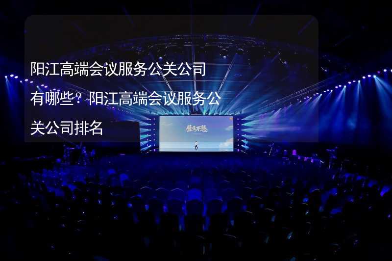 阳江高端会议服务公关公司有哪些？阳江高端会议服务公关公司排名
