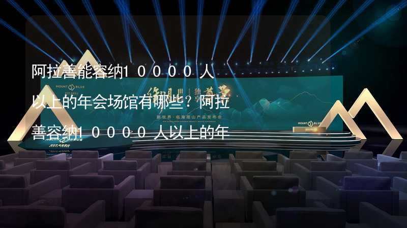 阿拉善能容纳10000人以上的年会场馆有哪些？阿拉善容纳10000人以上的年会场馆推荐