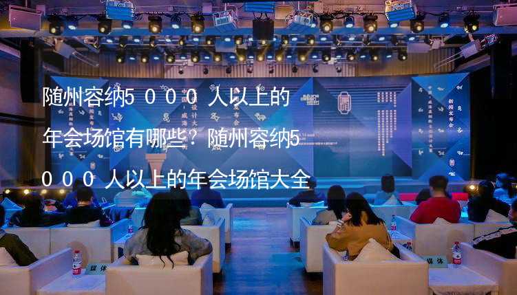 隨州容納5000人以上的年會場館有哪些？隨州容納5000人以上的年會場館大全_2