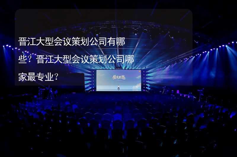 晋江大型会议策划公司有哪些？晋江大型会议策划公司哪家最专业？