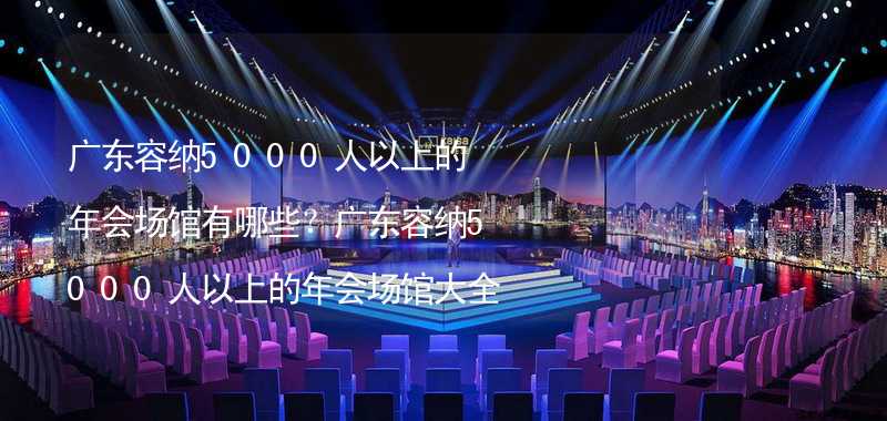 广东容纳5000人以上的年会场馆有哪些？广东容纳5000人以上的年会场馆大全