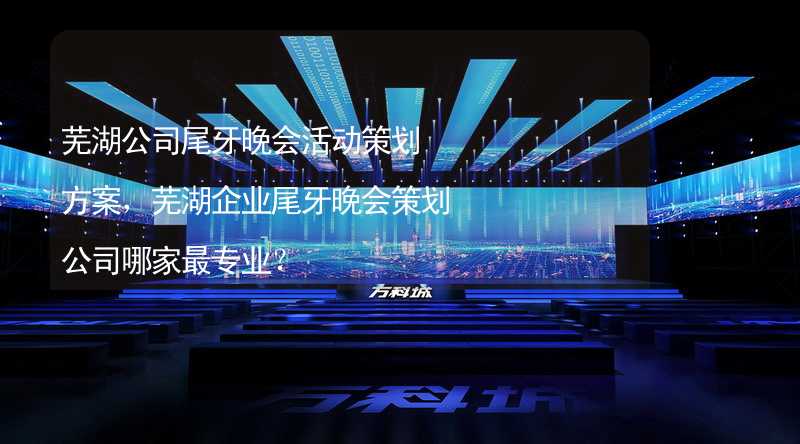 芜湖公司尾牙晚会活动策划方案，芜湖企业尾牙晚会策划公司哪家最专业？