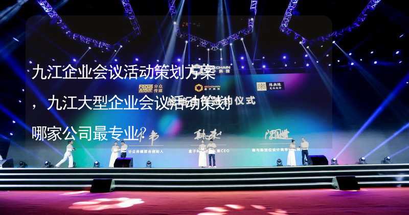 九江企业会议活动策划方案，九江大型企业会议活动策划哪家公司最专业？