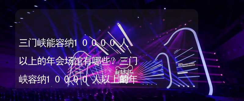 三门峡能容纳10000人以上的年会场馆有哪些？三门峡容纳10000人以上的年会场馆推荐_1