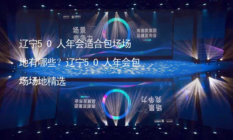 辽宁50人年会适合包场场地有哪些？辽宁50人年会包场场地精选