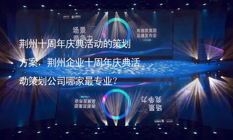 荆州十周年庆典活动的策划方案，荆州企业十周年庆典活动策划公司哪家最专业？