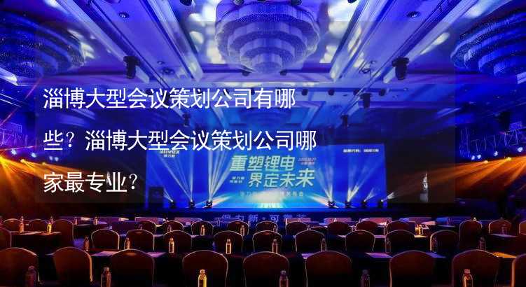 淄博大型会议策划公司有哪些？淄博大型会议策划公司哪家最专业？