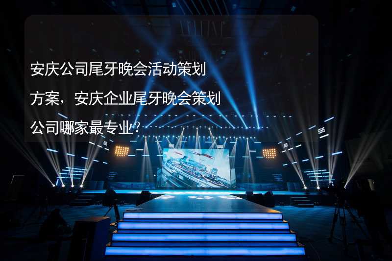 安庆公司尾牙晚会活动策划方案，安庆企业尾牙晚会策划公司哪家最专业？
