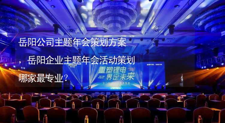 岳阳公司主题年会策划方案，岳阳企业主题年会活动策划哪家最专业？