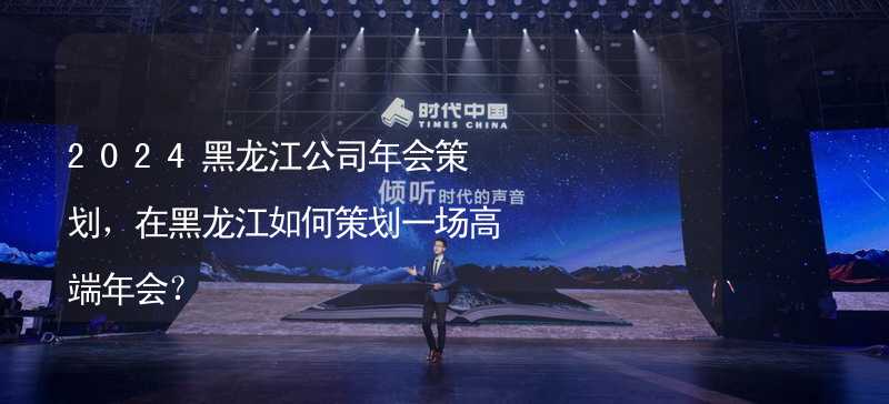 2024黑龙江公司年会策划，在黑龙江如何策划一场高端年会？_1