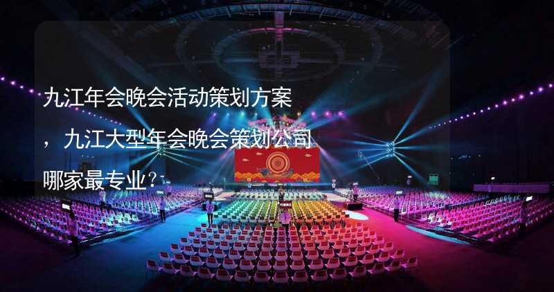 九江年会晚会活动策划方案，九江大型年会晚会策划公司哪家最专业？