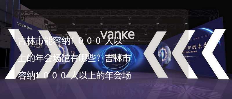 吉林市能容纳1000人以上的年会场馆有哪些？吉林市容纳1000人以上的年会场馆推荐_1