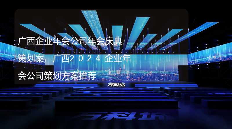 广西企业年会公司年会庆典策划案，广西2024企业年会公司策划方案推荐