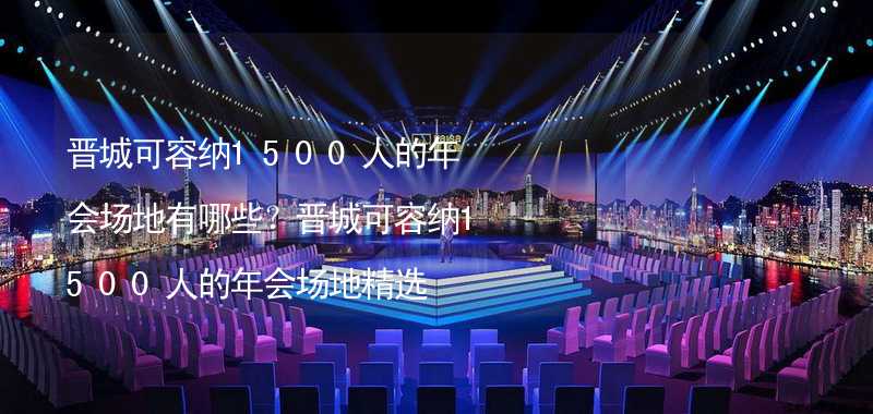 晋城可容纳1500人的年会场地有哪些？晋城可容纳1500人的年会场地精选