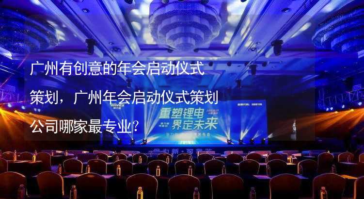 广州有创意的年会启动仪式策划，广州年会启动仪式策划公司哪家最专业？