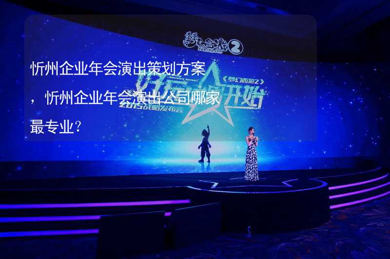 忻州企业年会演出策划方案，忻州企业年会演出公司哪家最专业？