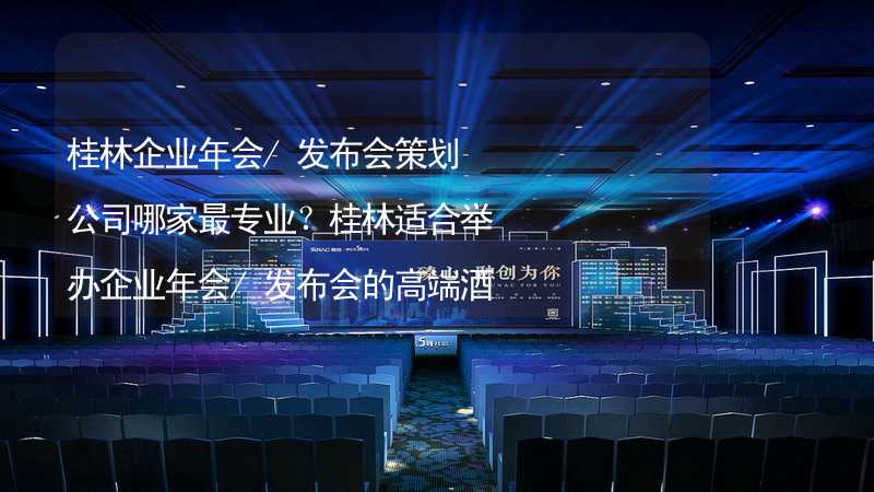 桂林企业年会/发布会策划公司哪家最专业？桂林适合举办企业年会/发布会的高端酒店有哪些？