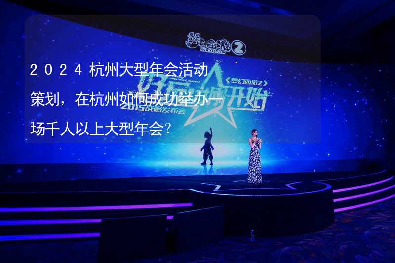 2024杭州大型年会活动策划，在杭州如何成功举办一场千人以上大型年会？_2