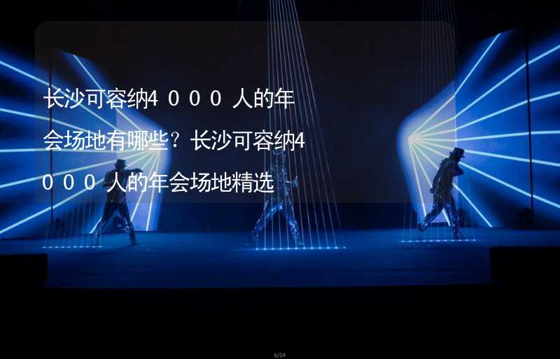 长沙可容纳4000人的年会场地有哪些？长沙可容纳4000人的年会场地精选_2