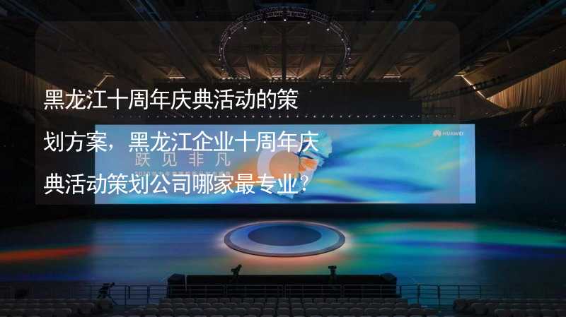 黑龙江十周年庆典活动的策划方案，黑龙江企业十周年庆典活动策划公司哪家最专业？