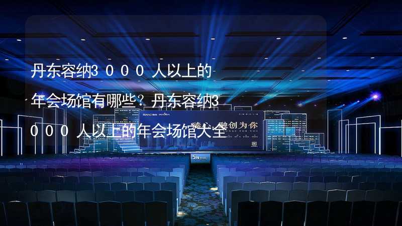 丹东容纳3000人以上的年会场馆有哪些？丹东容纳3000人以上的年会场馆大全_1