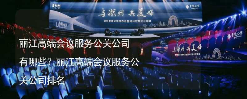 丽江高端会议服务公关公司有哪些？丽江高端会议服务公关公司排名