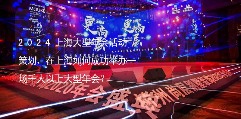 2024上海大型年会活动策划，在上海如何成功举办一场千人以上大型年会？