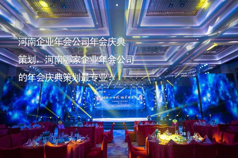 河南企业年会公司年会庆典策划，河南哪家企业年会公司的年会庆典策划最专业？