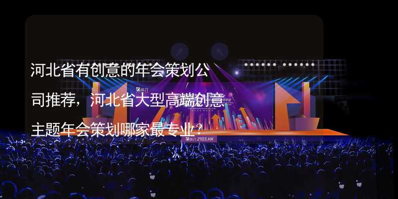 河北省有创意的年会策划公司推荐，河北省大型高端创意主题年会策划哪家最专业？