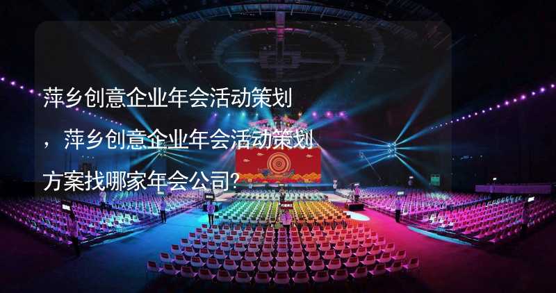 萍乡创意企业年会活动策划，萍乡创意企业年会活动策划方案找哪家年会公司?