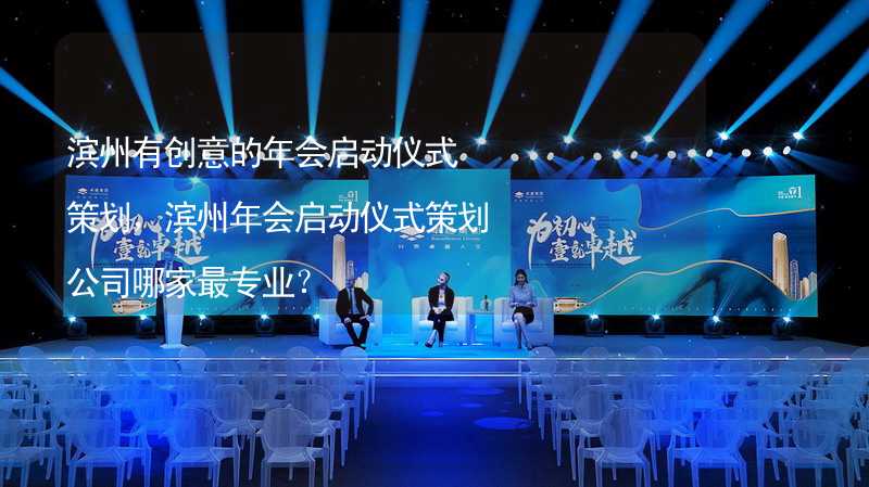 滨州有创意的年会启动仪式策划，滨州年会启动仪式策划公司哪家最专业？