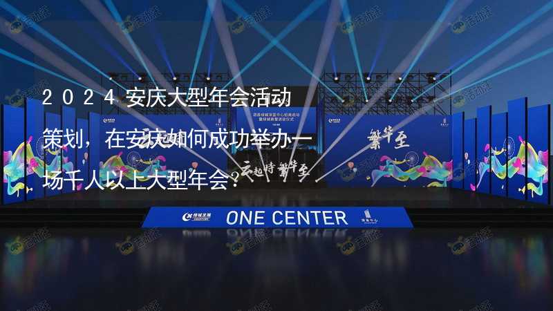 2024安庆大型年会活动策划，在安庆如何成功举办一场千人以上大型年会？