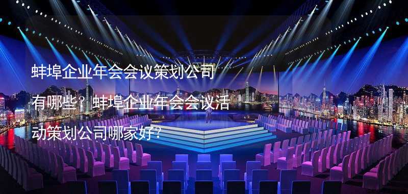 蚌埠企业年会会议策划公司有哪些？蚌埠企业年会会议活动策划公司哪家好？
