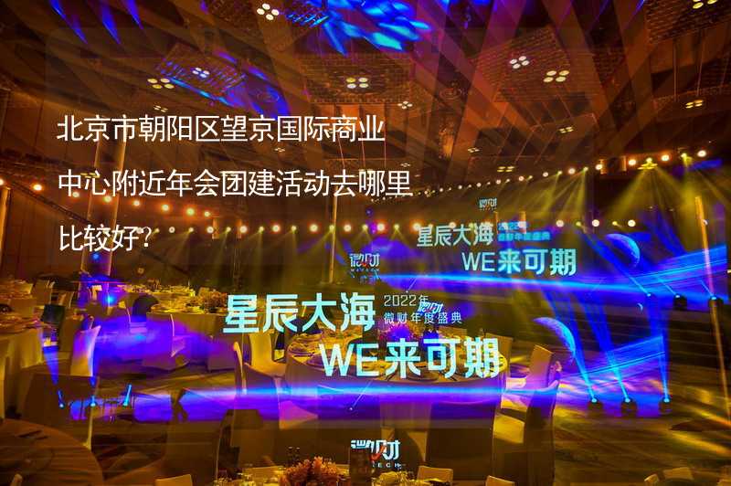 北京市朝阳区望京国际商业中心附近年会团建活动去哪里比较好？
