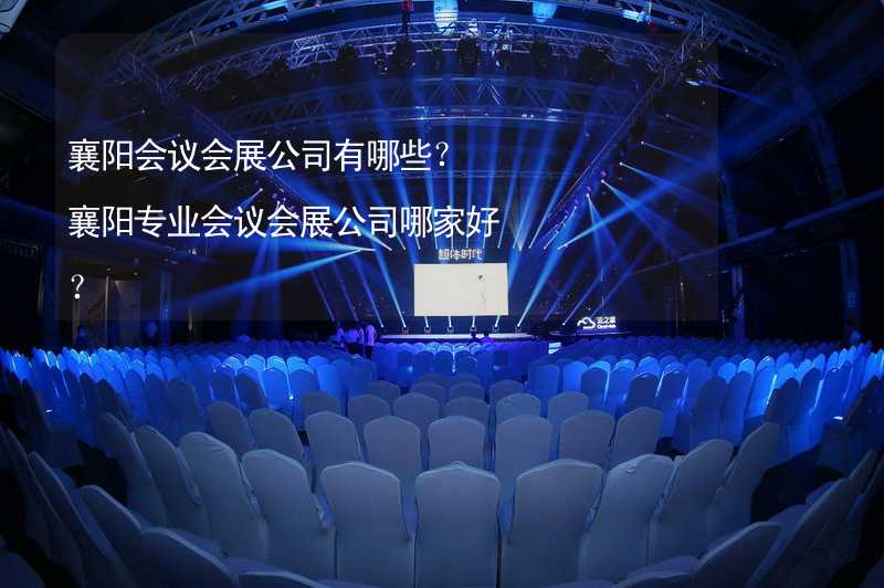 襄阳会议会展公司有哪些？襄阳专业会议会展公司哪家好？