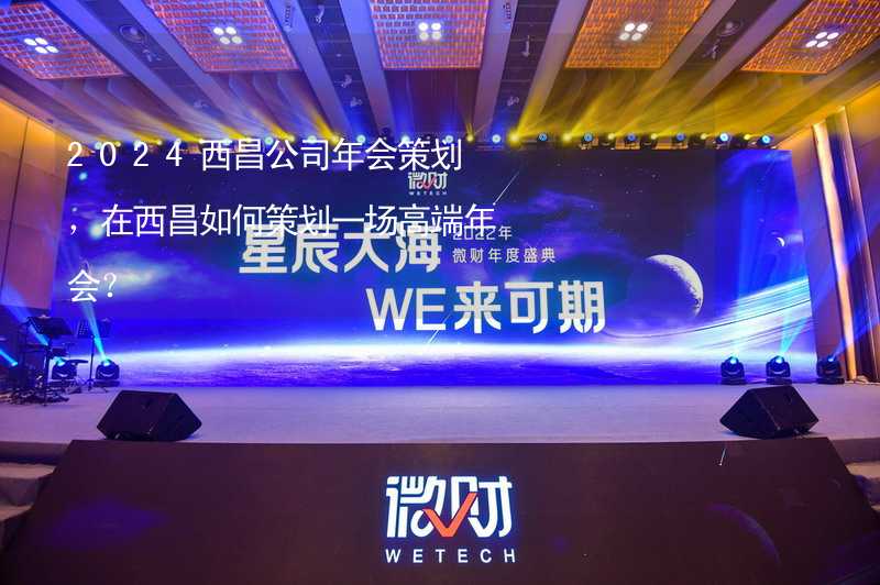 2024西昌公司年会策划，在西昌如何策划一场高端年会？