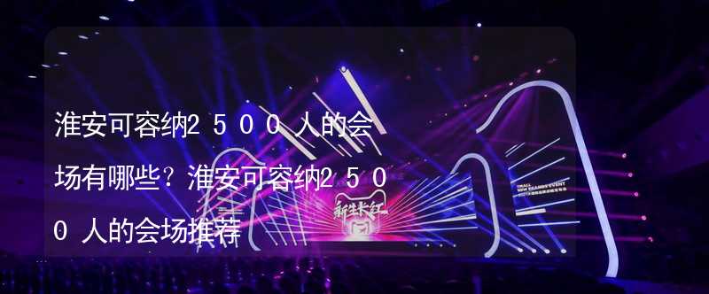 淮安可容納2500人的會(huì)場(chǎng)有哪些？淮安可容納2500人的會(huì)場(chǎng)推薦_2