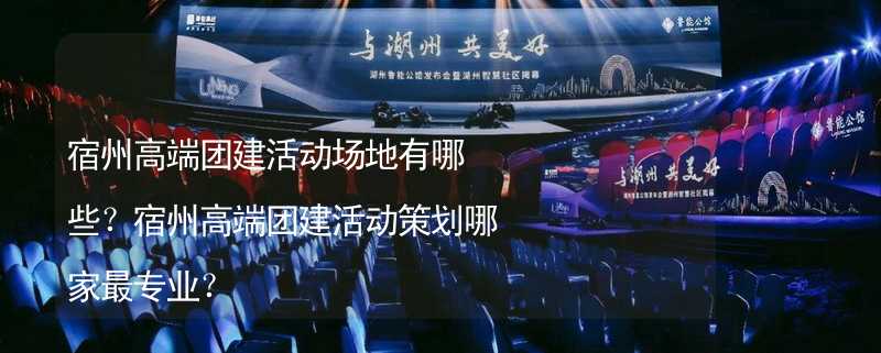 宿州高端团建活动场地有哪些？宿州高端团建活动策划哪家最专业？_2