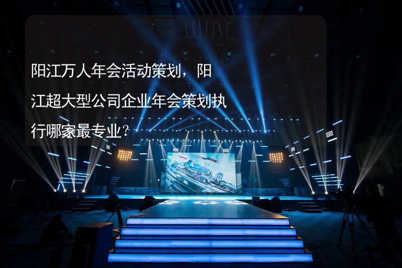 阳江万人年会活动策划，阳江超大型公司企业年会策划执行哪家最专业？